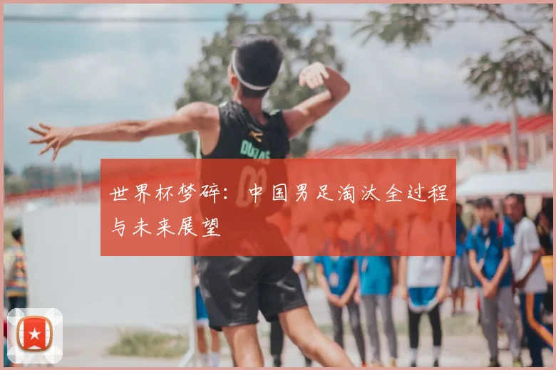 世界杯梦碎：中国男足淘汰全过程与未来展望