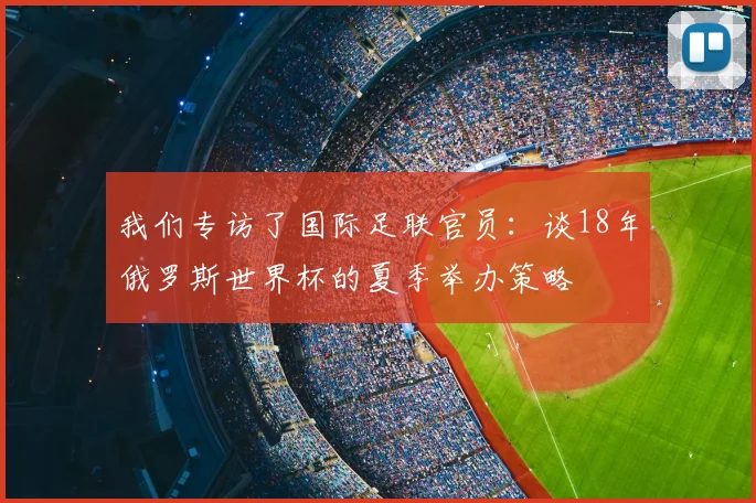 我们专访了国际足联官员：谈18年俄罗斯世界杯的夏季举办策略