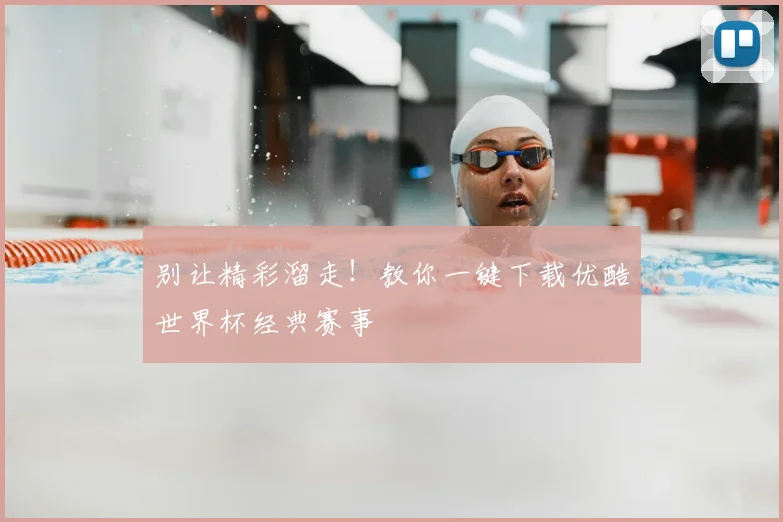 别让精彩溜走！教你一键下载优酷世界杯经典赛事