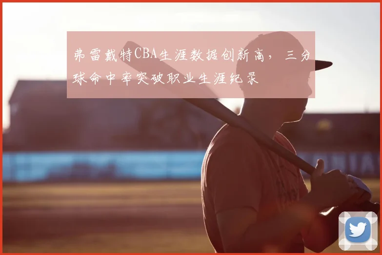 弗雷戴特CBA生涯数据创新高，三分球命中率突破职业生涯纪录