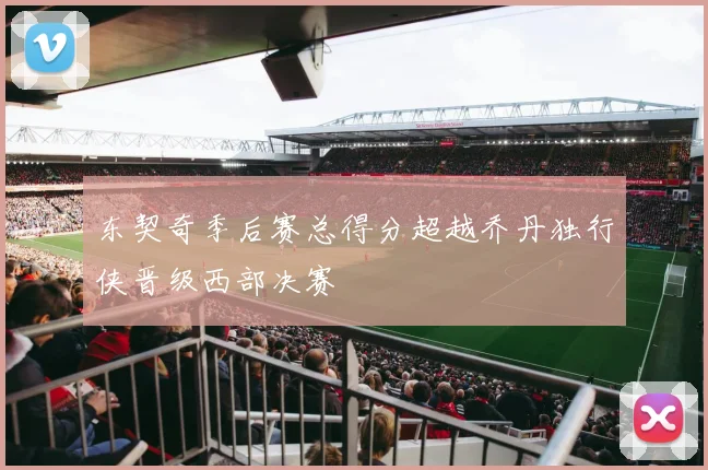 东契奇季后赛总得分超越乔丹独行侠晋级西部决赛