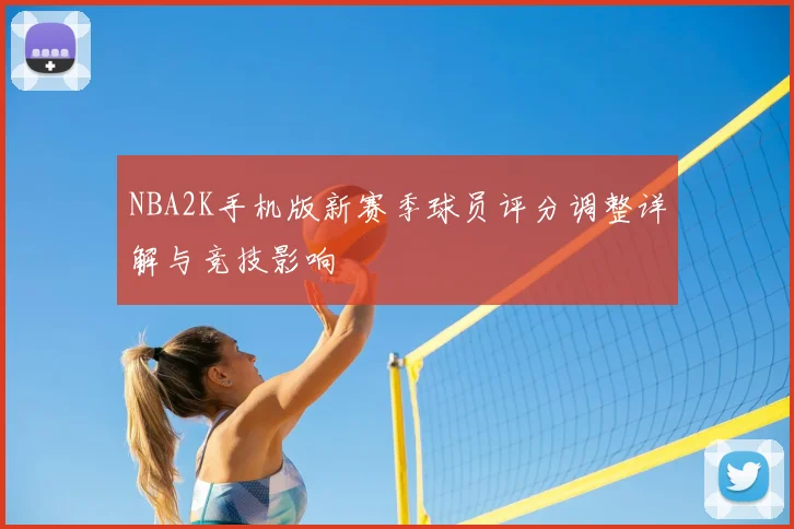 NBA2K手机版新赛季球员评分调整详解与竞技影响