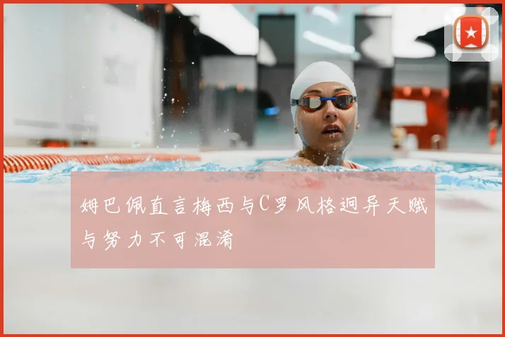 姆巴佩直言梅西与C罗风格迥异天赋与努力不可混淆