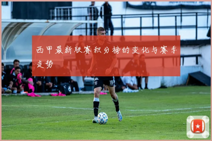 西甲最新联赛积分榜的变化与赛季走势