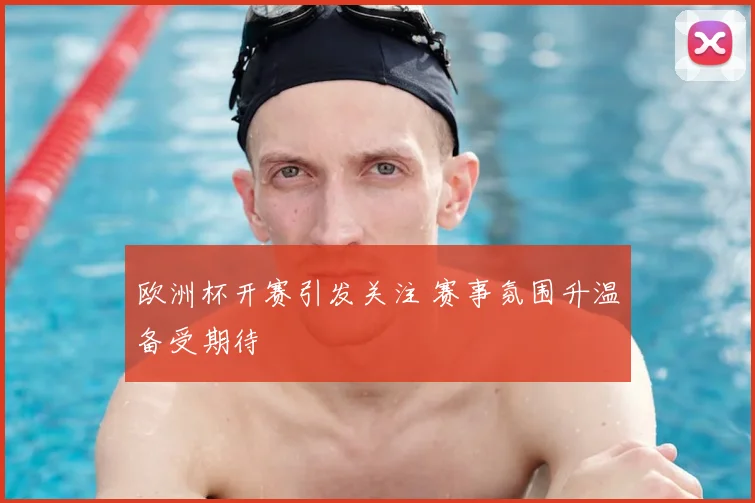欧洲杯开赛引发关注 赛事氛围升温备受期待