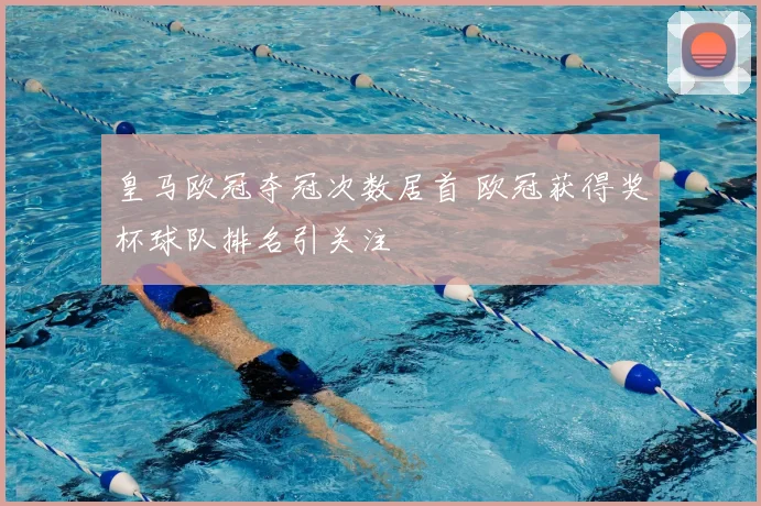 皇马欧冠夺冠次数居首 欧冠获得奖杯球队排名引关注