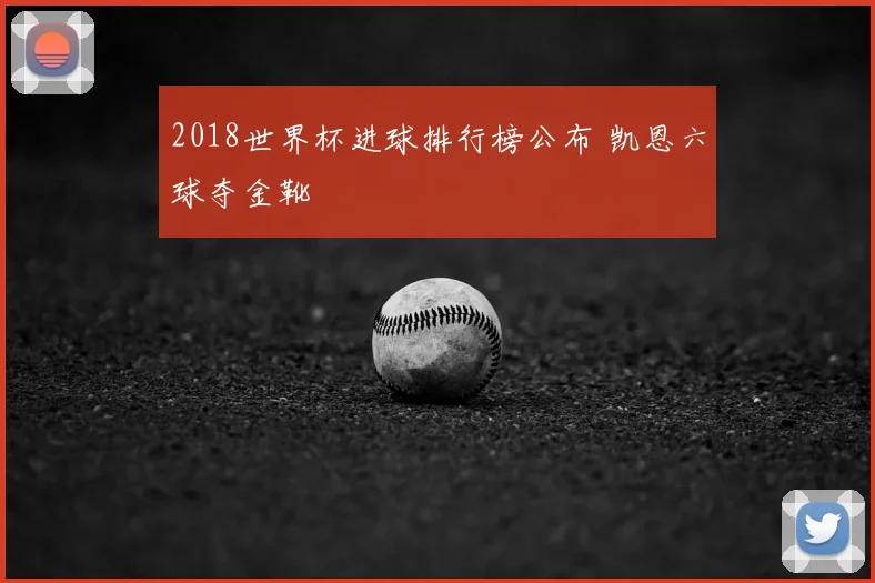 2018世界杯进球排行榜公布 凯恩六球夺金靴