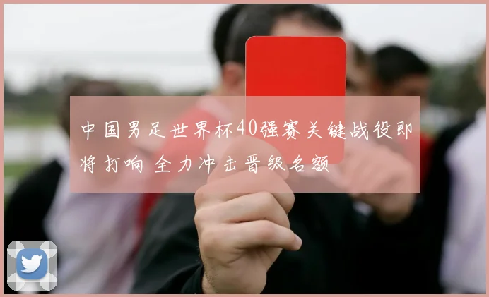 中国男足世界杯40强赛关键战役即将打响 全力冲击晋级名额