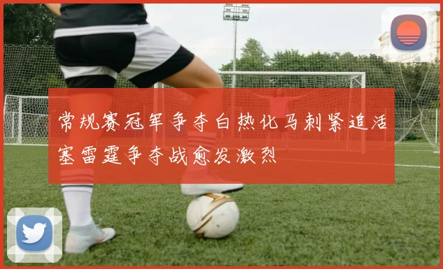 常规赛冠军争夺白热化马刺紧追活塞雷霆争夺战愈发激烈