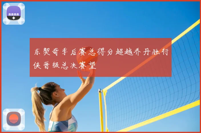 东契奇季后赛总得分超越乔丹独行侠晋级总决赛望