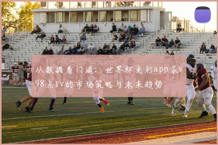 从数据看门道：世界杯竞彩app录v98点tv的市场策略与未来趋势