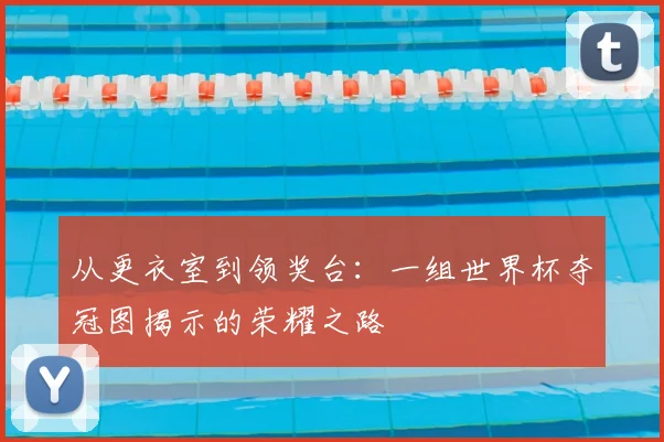 从更衣室到领奖台：一组世界杯夺冠图揭示的荣耀之路