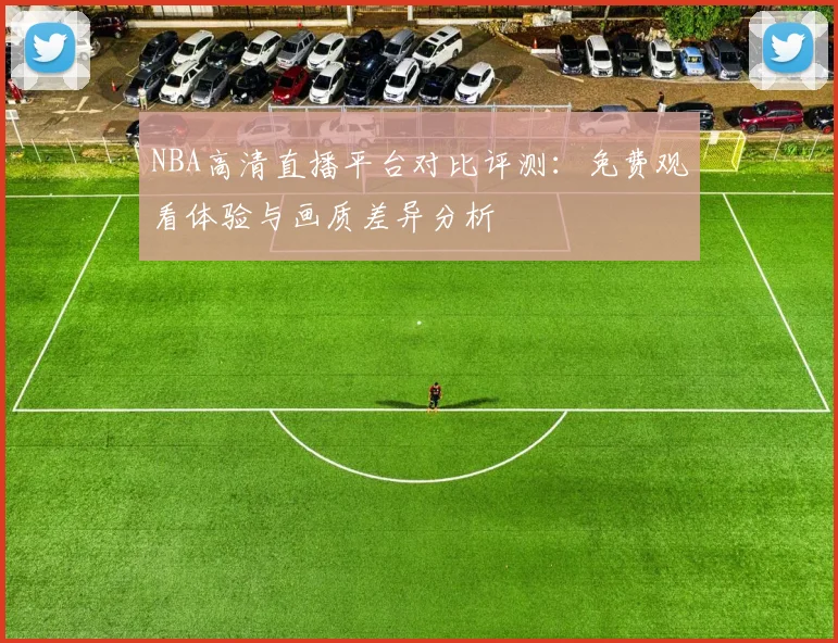 NBA高清直播平台对比评测:免费观看体验与画质差异分析