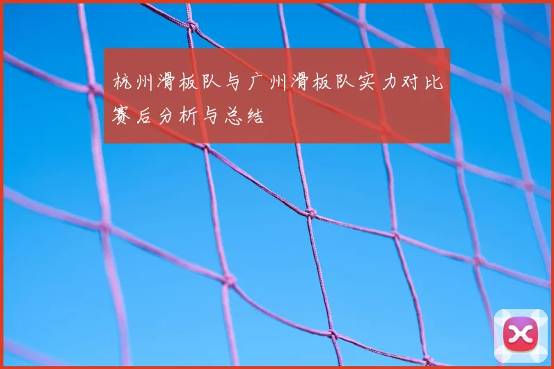 杭州滑板队与广州滑板队实力对比赛后分析与总结