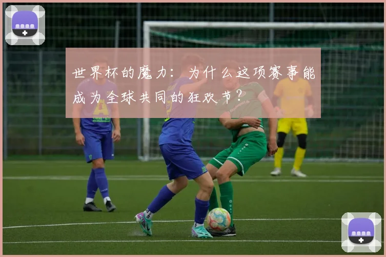 世界杯的魔力：为什么这项赛事能成为全球共同的狂欢节？