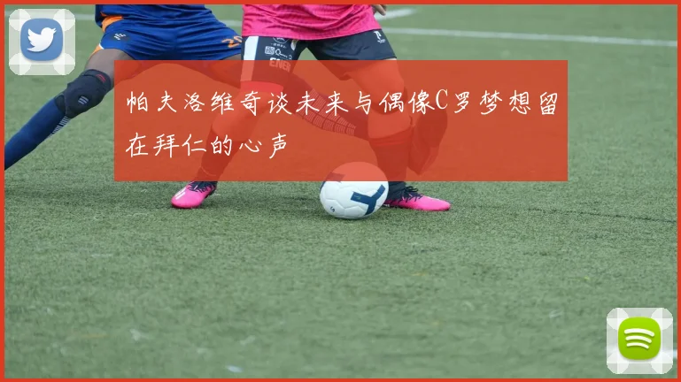帕夫洛维奇谈未来与偶像C罗梦想留在拜仁的心声