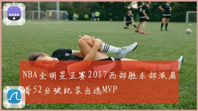 NBA全明星正赛2017西部胜东部浓眉哥52分破纪录当选MVP