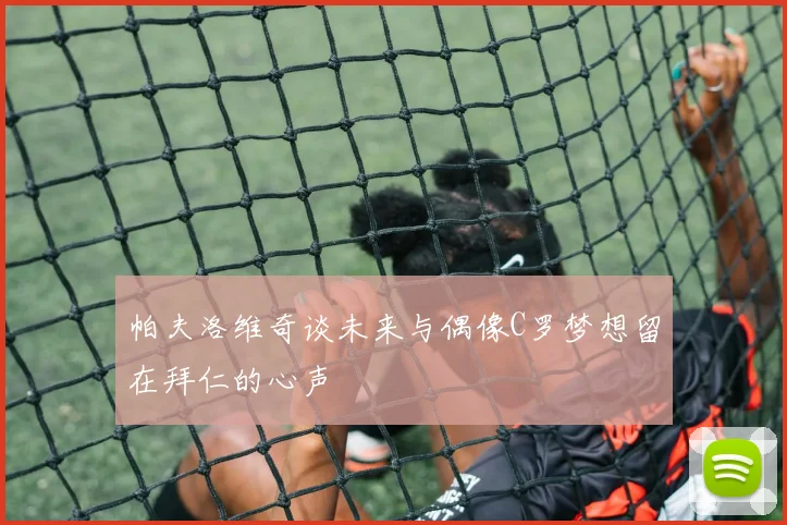 帕夫洛维奇谈未来与偶像C罗梦想留在拜仁的心声