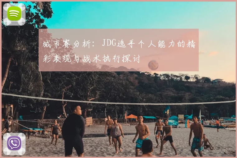 城市赛分析：JDG选手个人能力的精彩表现与战术执行探讨