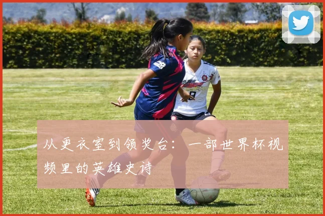 从更衣室到领奖台：一部世界杯视频里的英雄史诗