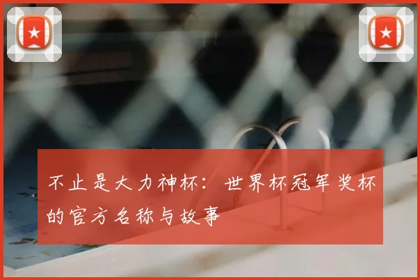 不止是大力神杯：世界杯冠军奖杯的官方名称与故事
