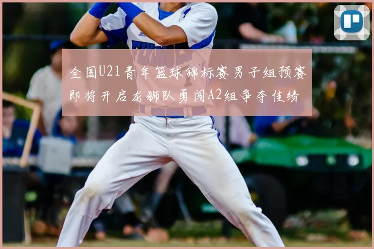 全国U21青年篮球锦标赛男子组预赛即将开启龙狮队勇闯A2组争夺佳绩