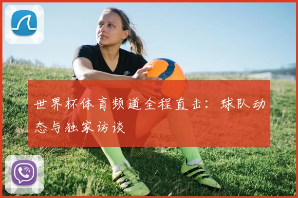 世界杯体育频道全程直击：球队动态与独家访谈