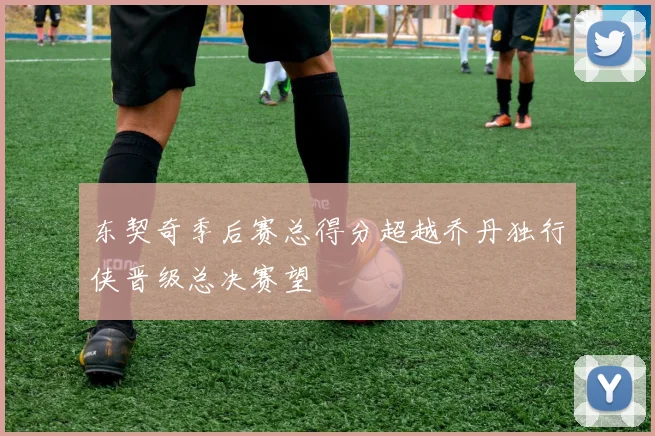 东契奇季后赛总得分超越乔丹独行侠晋级总决赛望
