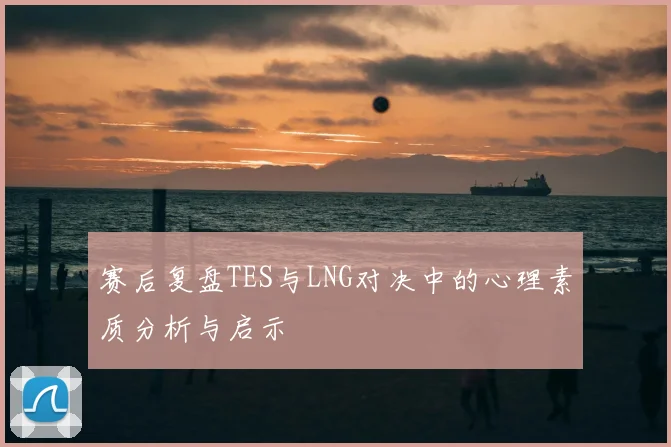 赛后复盘TES与LNG对决中的心理素质分析与启示