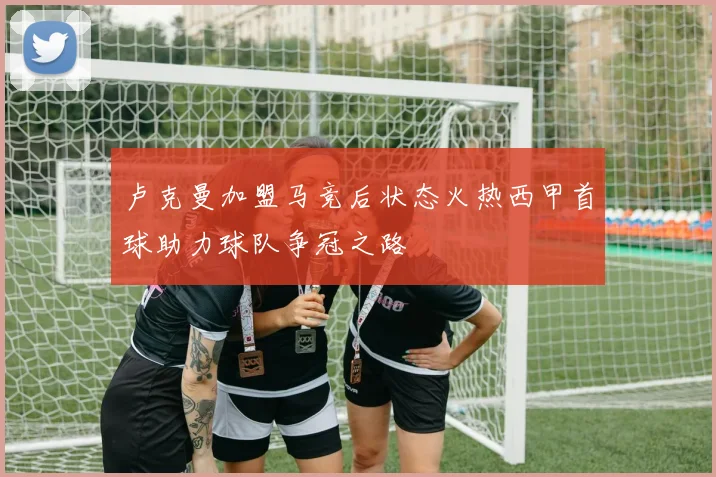 卢克曼加盟马竞后状态火热西甲首球助力球队争冠之路