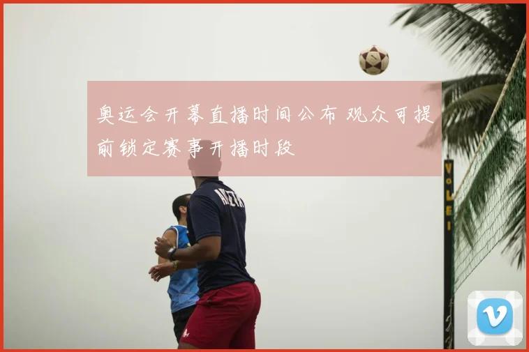 奥运会开幕直播时间公布 观众可提前锁定赛事开播时段
