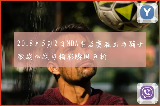 2018年5月2日NBA季后赛猛龙与骑士激战回顾与精彩瞬间分析
