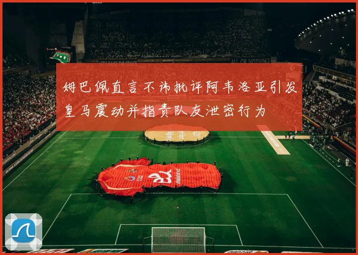 姆巴佩直言不讳批评阿韦洛亚引发皇马震动并指责队友泄密行为