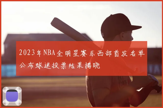 2023年NBA全明星赛东西部首发名单公布球迷投票结果揭晓