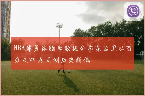 NBA球员体脂率数据公布某后卫以百分之四点五创历史新低