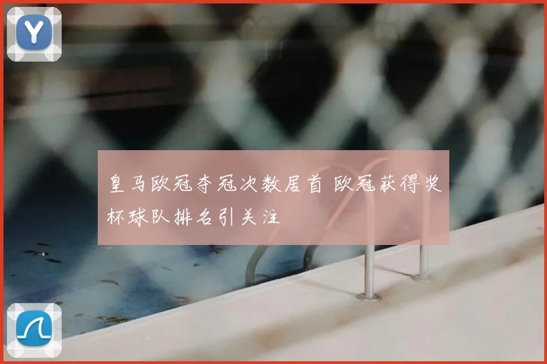 皇马欧冠夺冠次数居首 欧冠获得奖杯球队排名引关注