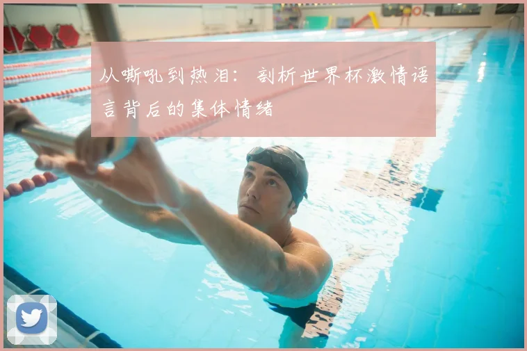 从嘶吼到热泪:剖析世界杯激情语言背后的集体情绪