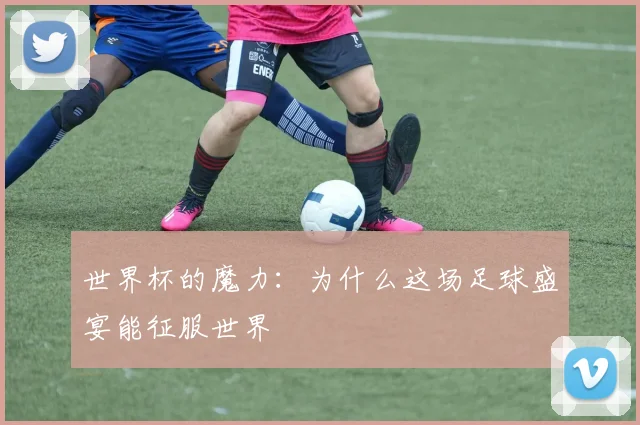 世界杯的魔力：为什么这场足球盛宴能征服世界