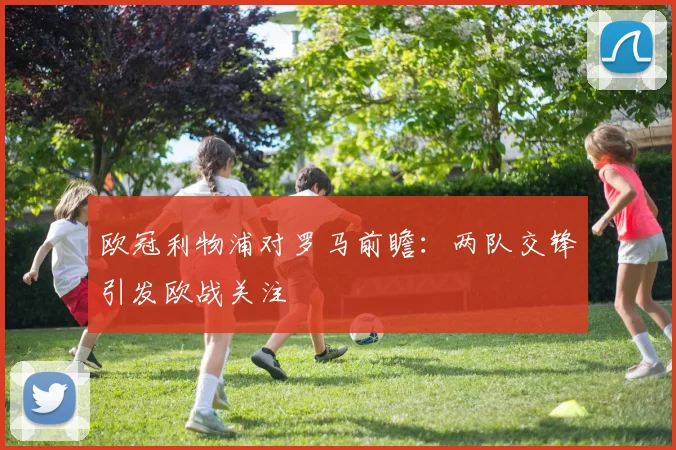 欧冠利物浦对罗马前瞻：两队交锋引发欧战关注