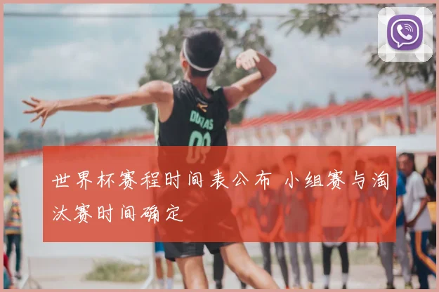 世界杯赛程时间表公布 小组赛与淘汰赛时间确定