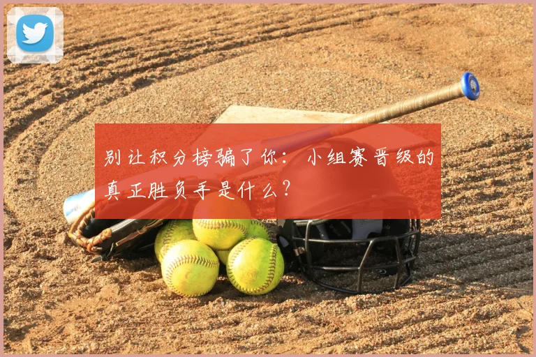 别让积分榜骗了你：小组赛晋级的真正胜负手是什么？