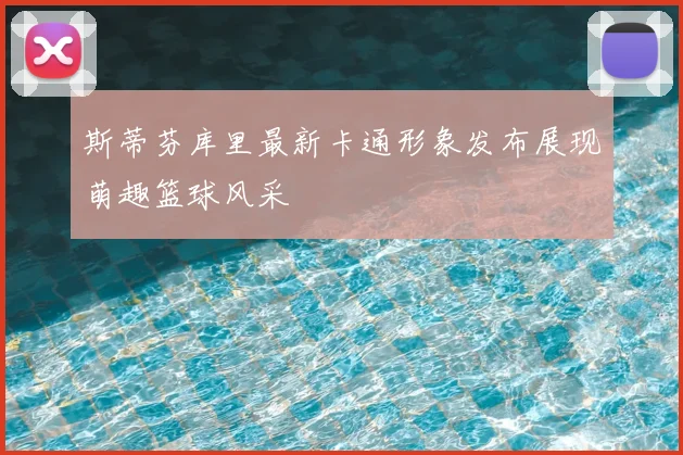斯蒂芬库里最新卡通形象发布展现萌趣篮球风采