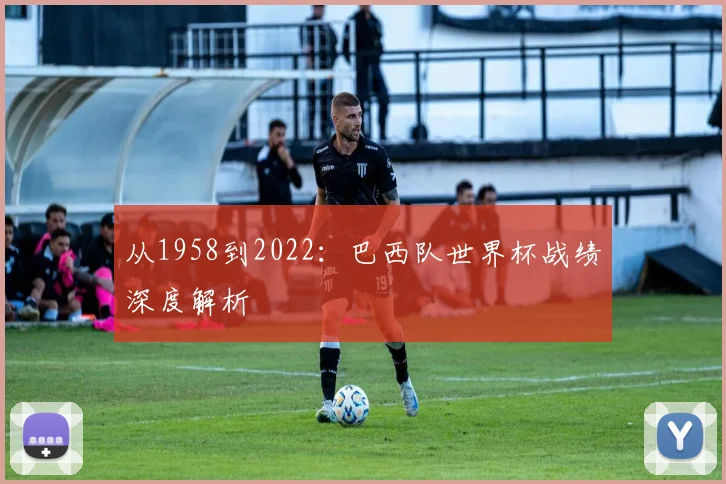 从1958到2022：巴西队世界杯战绩深度解析
