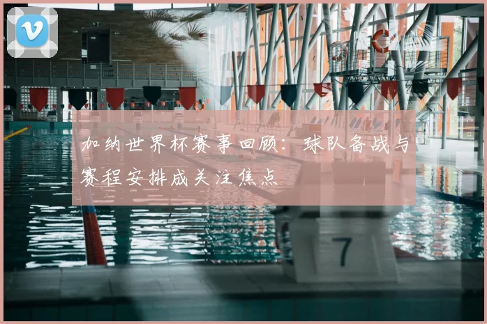 加纳世界杯赛事回顾：球队备战与赛程安排成关注焦点