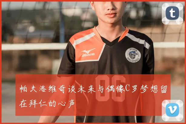 帕夫洛维奇谈未来与偶像C罗梦想留在拜仁的心声