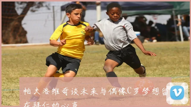 帕夫洛维奇谈未来与偶像C罗梦想留在拜仁的心声