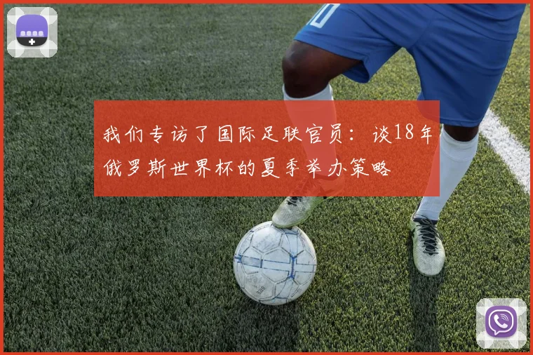 我们专访了国际足联官员:谈18年俄罗斯世界杯的夏季举办策略