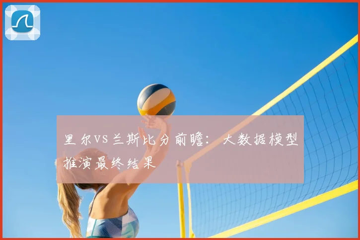 里尔vs兰斯比分前瞻：大数据模型推演最终结果