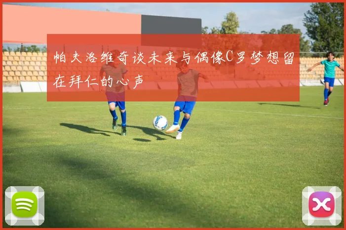 帕夫洛维奇谈未来与偶像C罗梦想留在拜仁的心声