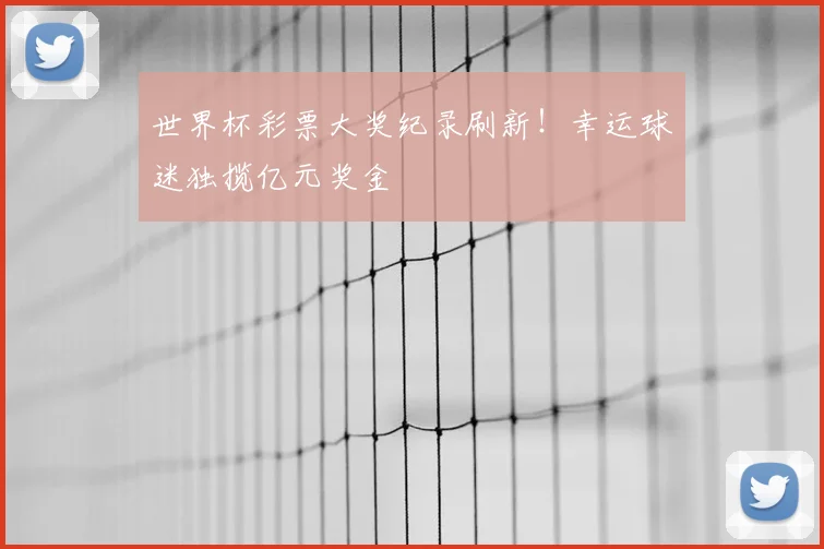 世界杯彩票大奖纪录刷新！幸运球迷独揽亿元奖金